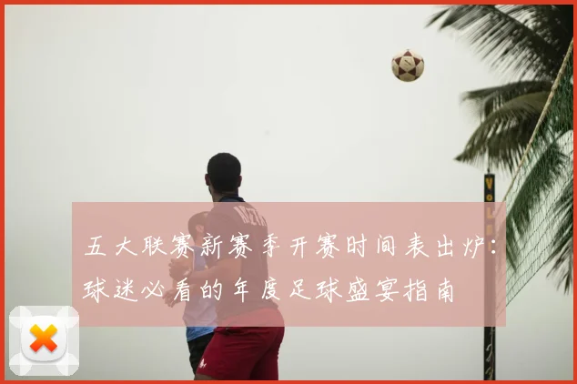 五大联赛新赛季开赛时间表出炉：球迷必看的年度足球盛宴指南