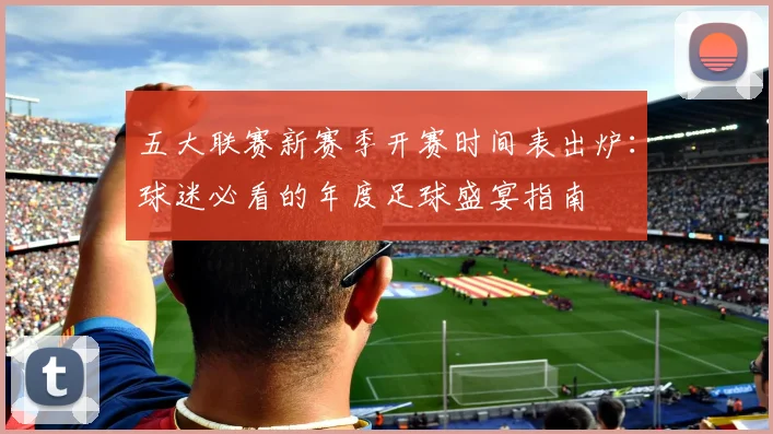 五大联赛新赛季开赛时间表出炉：球迷必看的年度足球盛宴指南