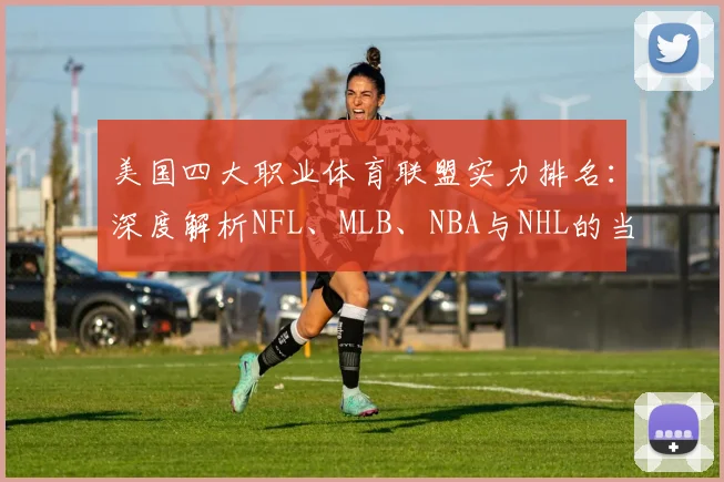 美国四大职业体育联盟实力排名:深度解析NFL、MLB、NBA与NHL的当前格局与商业帝国
