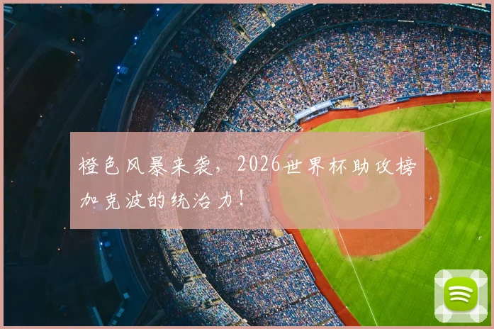 橙色风暴来袭，2026世界杯助攻榜加克波的统治力！