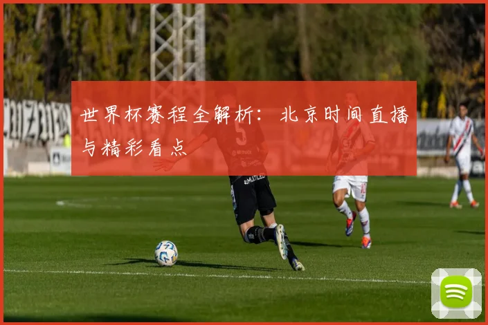 世界杯赛程全解析：北京时间直播与精彩看点