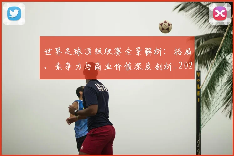 世界足球顶级联赛全景解析：格局、竞争力与商业价值深度剖析_20260610190243