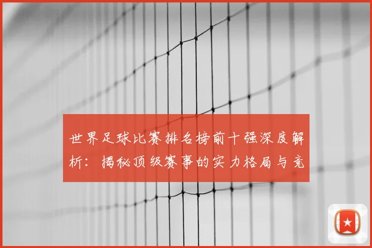 世界足球比赛排名榜前十强深度解析:揭秘顶级赛事的实力格局与竞争态势