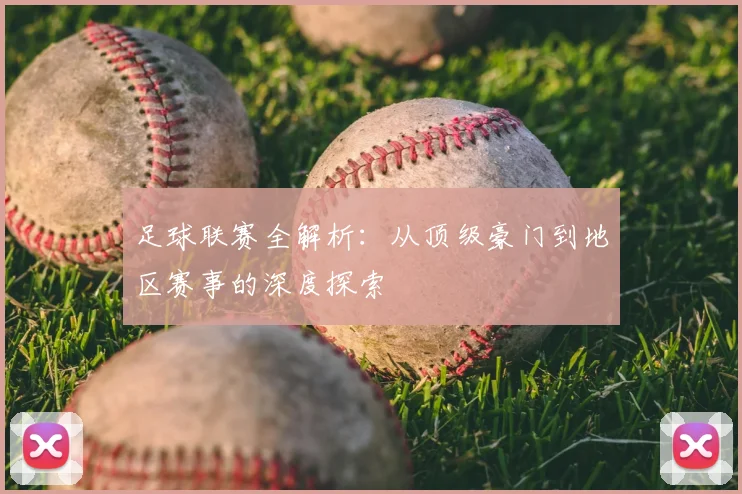 足球联赛全解析:从顶级豪门到地区赛事的深度探索