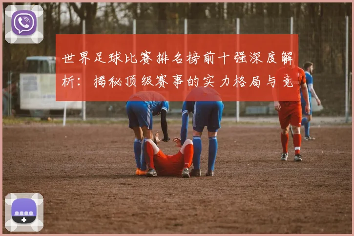 世界足球比赛排名榜前十强深度解析：揭秘顶级赛事的实力格局与竞争态势