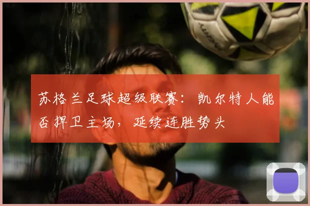 苏格兰足球超级联赛:凯尔特人能否捍卫主场,延续连胜势头