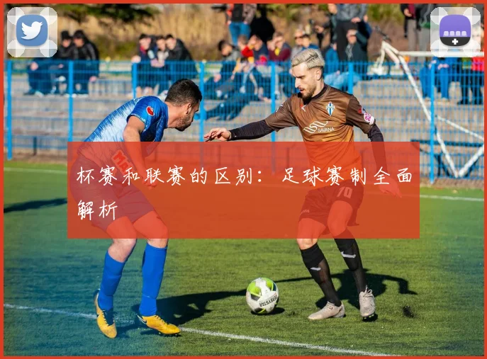 杯赛和联赛的区别:足球赛制全面解析