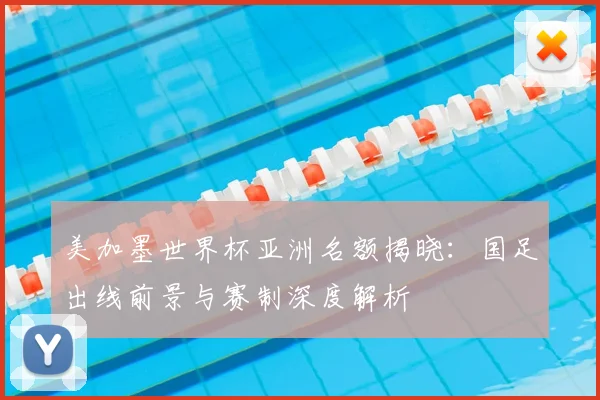 美加墨世界杯亚洲名额揭晓:国足出线前景与赛制深度解析