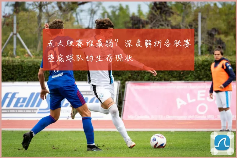 五大联赛谁最弱?深度解析各联赛垫底球队的生存现状