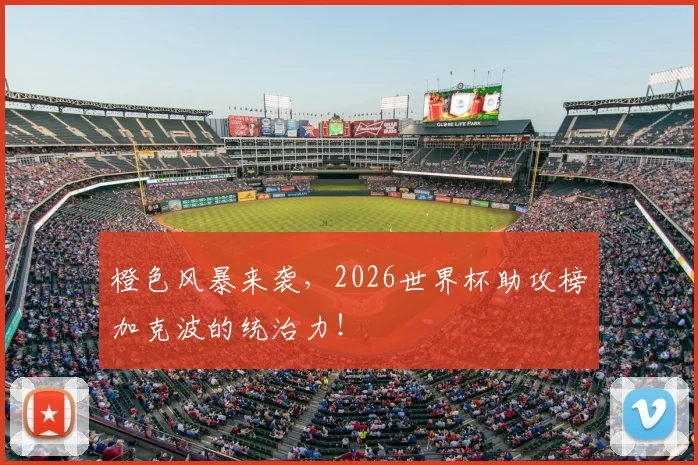 橙色风暴来袭，2026世界杯助攻榜加克波的统治力！