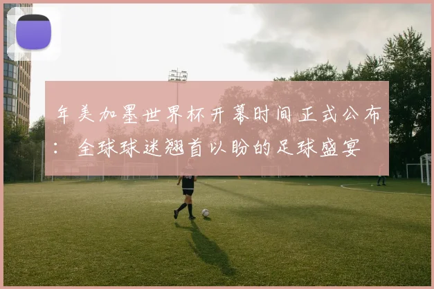 年美加墨世界杯开幕时间正式公布：全球球迷翘首以盼的足球盛宴