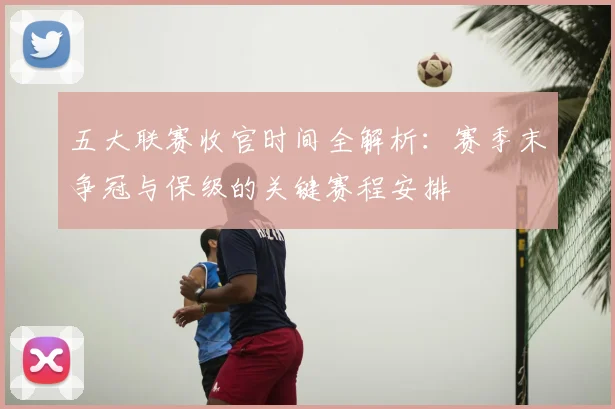 五大联赛收官时间全解析：赛季末争冠与保级的关键赛程安排