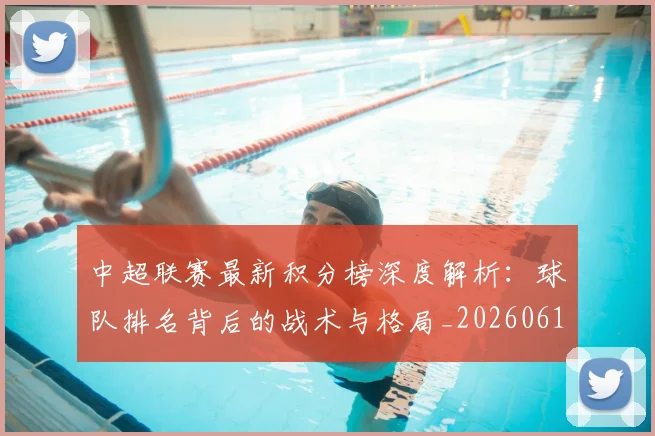 中超联赛最新积分榜深度解析：球队排名背后的战术与格局_20260611141625