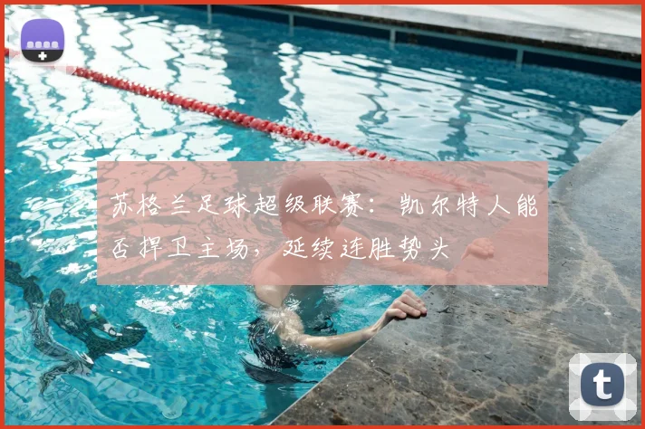 苏格兰足球超级联赛：凯尔特人能否捍卫主场，延续连胜势头