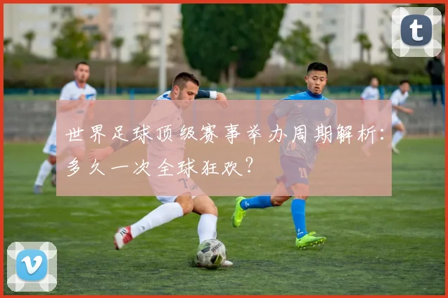 世界足球顶级赛事举办周期解析：多久一次全球狂欢？