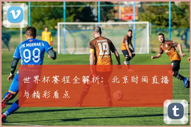 世界杯赛程全解析:北京时间直播与精彩看点