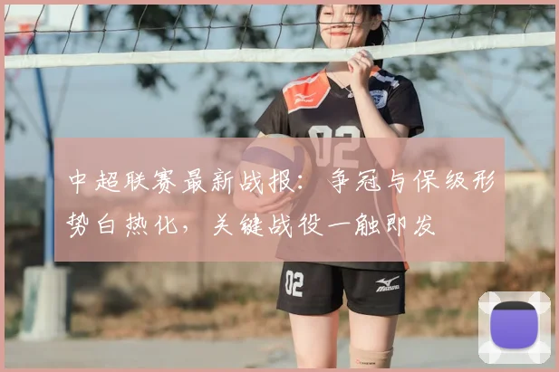 中超联赛最新战报:争冠与保级形势白热化,关键战役一触即发