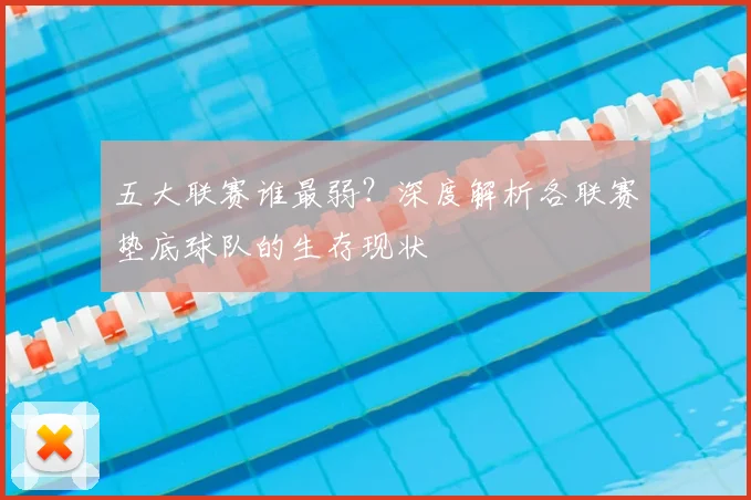 五大联赛谁最弱?深度解析各联赛垫底球队的生存现状