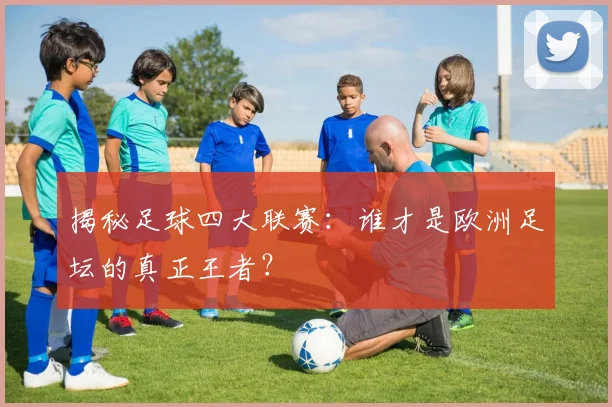 揭秘足球四大联赛:谁才是欧洲足坛的真正王者?