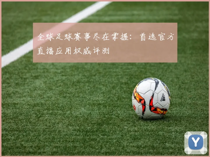 全球足球赛事尽在掌握：首选官方直播应用权威评测