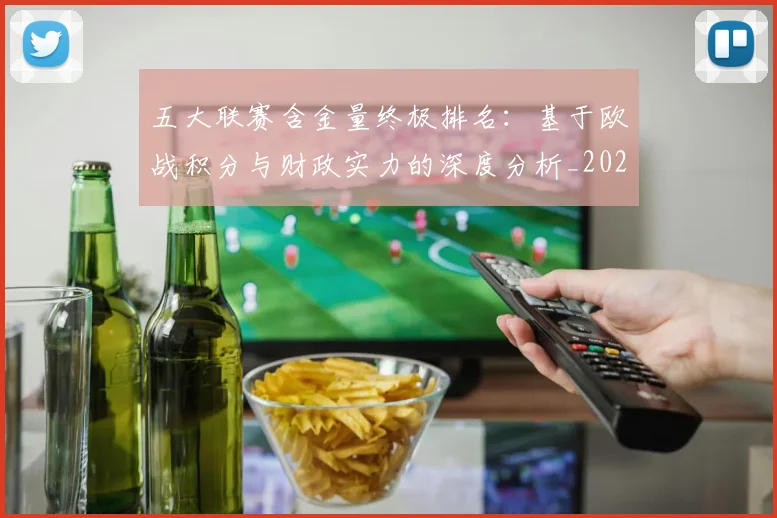 五大联赛含金量终极排名：基于欧战积分与财政实力的深度分析_20260611141033