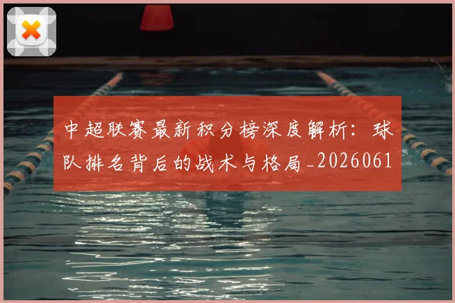 中超联赛最新积分榜深度解析:球队排名背后的战术与格局_20260611141625