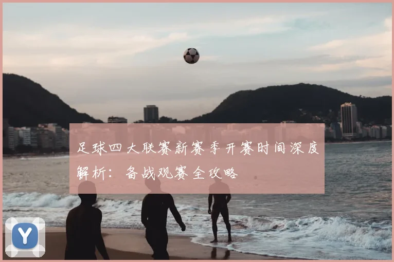 足球四大联赛新赛季开赛时间深度解析：备战观赛全攻略