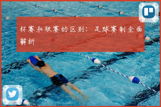 杯赛和联赛的区别:足球赛制全面解析