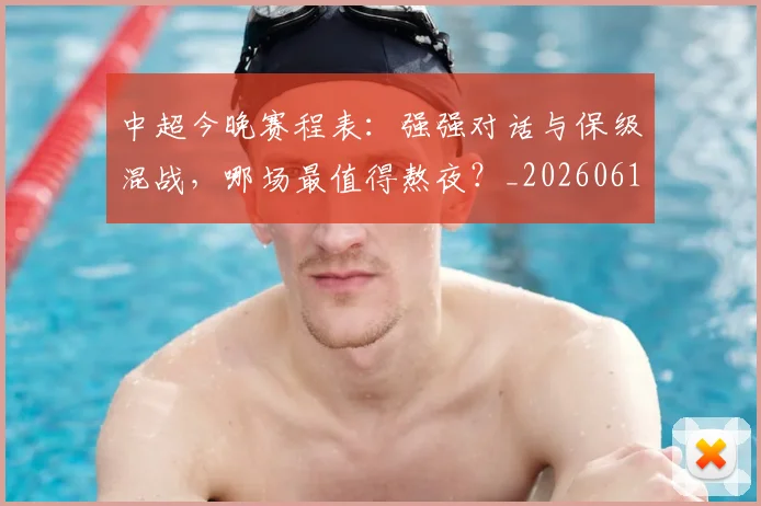 中超今晚赛程表：强强对话与保级混战，哪场最值得熬夜？_20260610190337